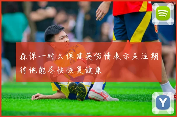 森保一对久保建英伤情表示关注期待他能尽快恢复健康