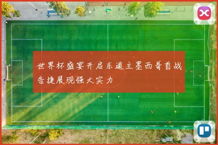 世界杯盛宴开启东道主墨西哥首战告捷展现强大实力
