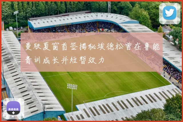 曼联夏窗首签揭秘埃德松曾在鲁能青训成长并短暂效力