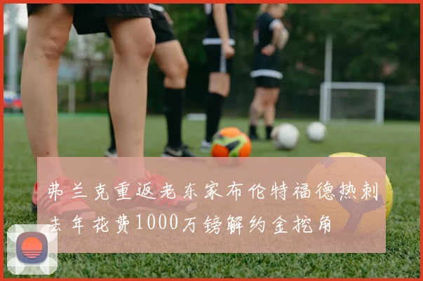弗兰克重返老东家布伦特福德热刺去年花费1000万镑解约金挖角