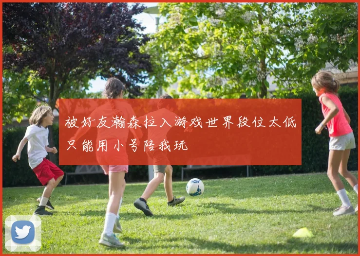 被好友瀚森拉入游戏世界段位太低只能用小号陪我玩