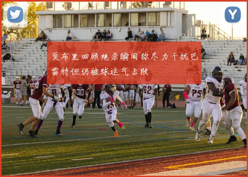 莫布里回顾绝杀瞬间称尽力干扰巴雷特但仍被球运气击败