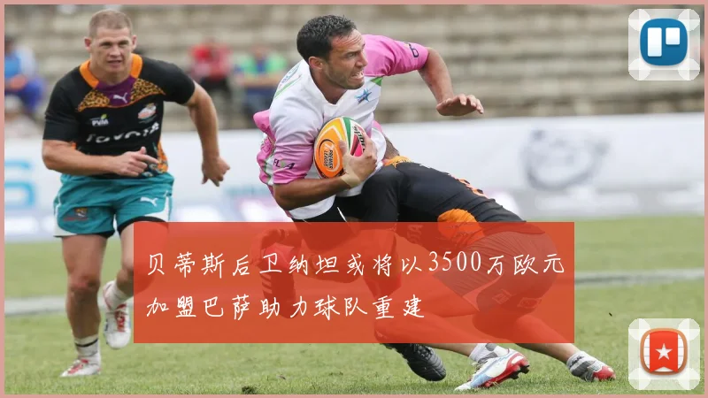 贝蒂斯后卫纳坦或将以3500万欧元加盟巴萨助力球队重建