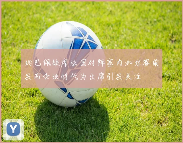 姆巴佩缺席法国对阵塞内加尔赛前发布会坎特代为出席引发关注