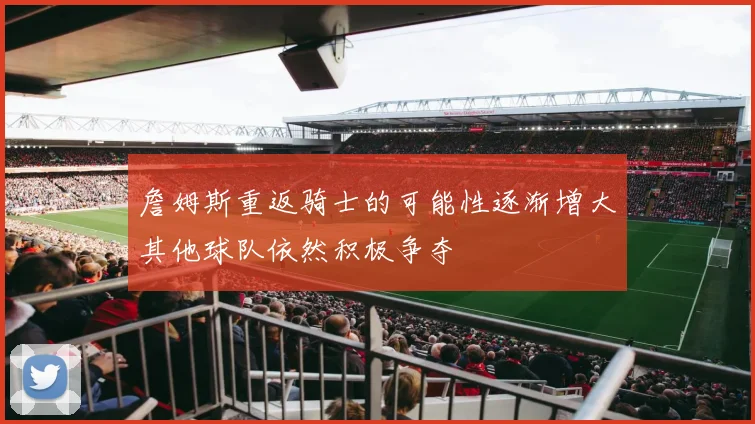 詹姆斯重返骑士的可能性逐渐增大其他球队依然积极争夺