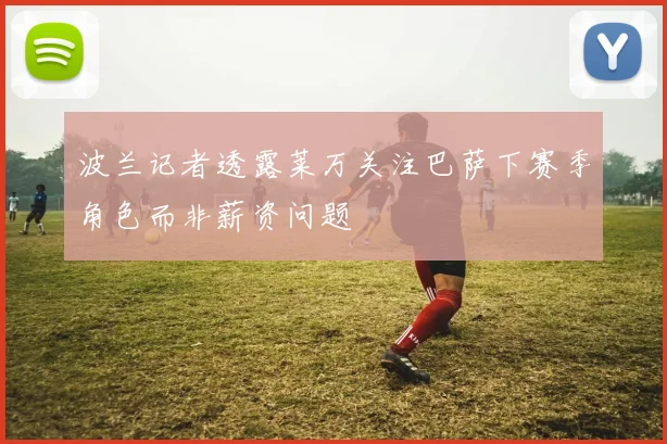 波兰记者透露莱万关注巴萨下赛季角色而非薪资问题