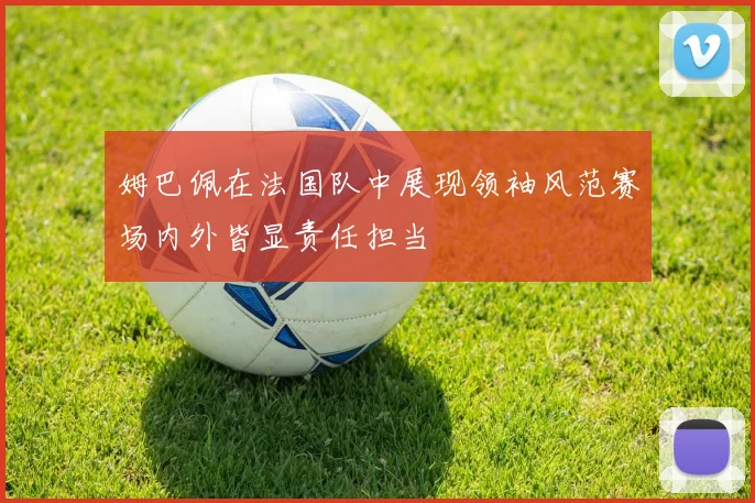 姆巴佩在法国队中展现领袖风范赛场内外皆显责任担当