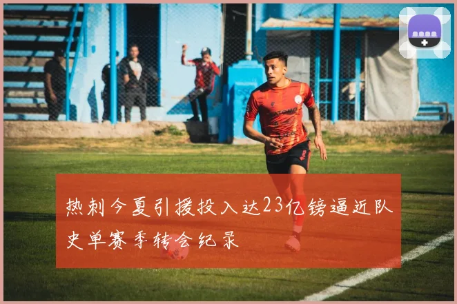 热刺今夏引援投入达23亿镑逼近队史单赛季转会纪录