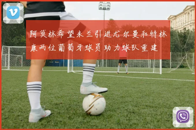阿莫林希望米兰引进尤尔曼和特林康两位葡萄牙球员助力球队重建