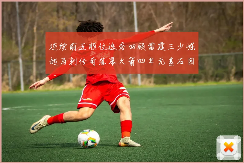 连续前五顺位选秀回顾雷霆三少崛起马刺传奇落幕火箭四年无基石困境
