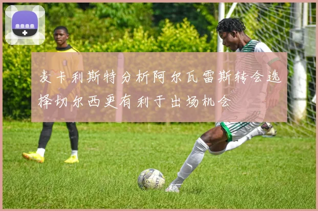 麦卡利斯特分析阿尔瓦雷斯转会选择切尔西更有利于出场机会