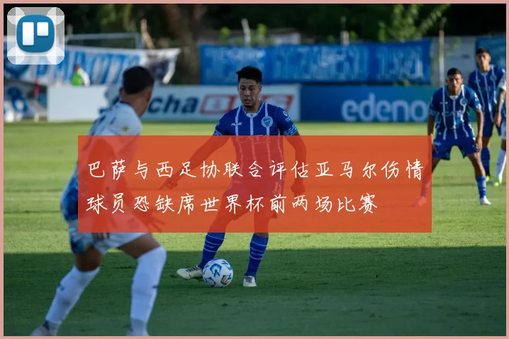 巴萨与西足协联合评估亚马尔伤情球员恐缺席世界杯前两场比赛