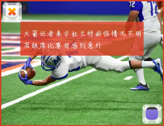 火箭记者表示杜兰特瘀伤情况不明若缺席比赛将感到意外
