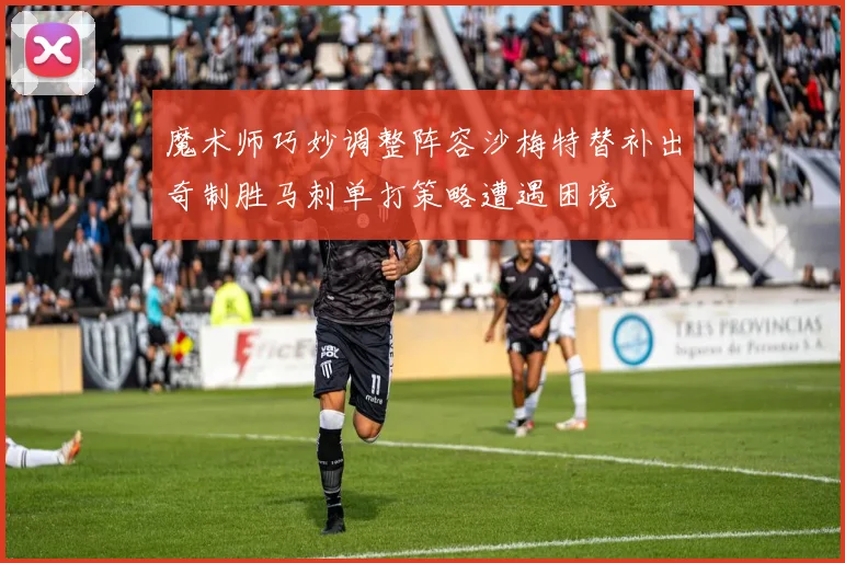 魔术师巧妙调整阵容沙梅特替补出奇制胜马刺单打策略遭遇困境