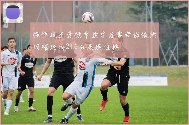强悍狼王爱德华兹季后赛带伤依然闪耀场均216分表现惊艳