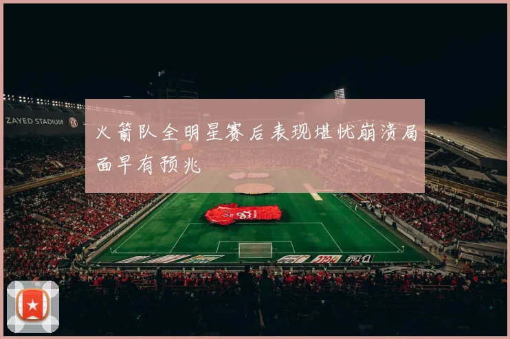 火箭队全明星赛后表现堪忧崩溃局面早有预兆